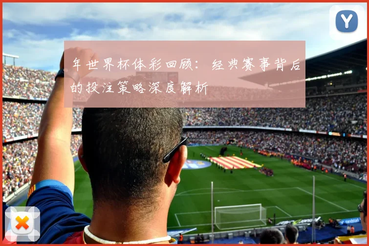 年世界杯体彩回顾：经典赛事背后的投注策略深度解析