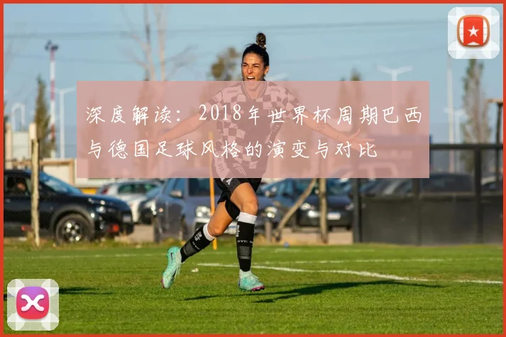 深度解读：2018年世界杯周期巴西与德国足球风格的演变与对比