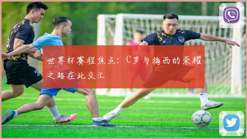 世界杯赛程焦点：C罗与梅西的荣耀之路在此交汇