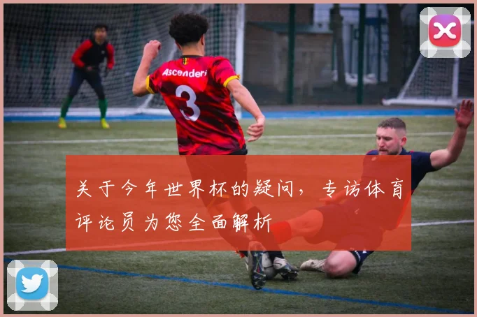 关于今年世界杯的疑问，专访体育评论员为您全面解析
