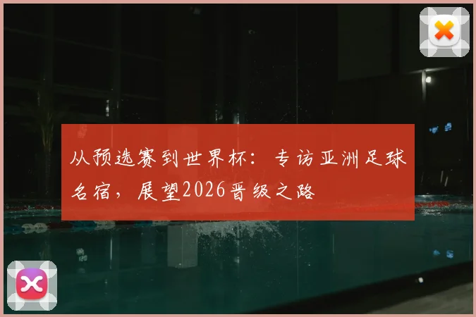 从预选赛到世界杯：专访亚洲足球名宿，展望2026晋级之路