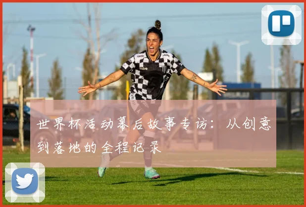 世界杯活动幕后故事专访：从创意到落地的全程记录