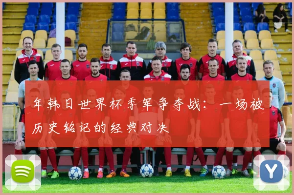 年韩日世界杯季军争夺战:一场被历史铭记的经典对决