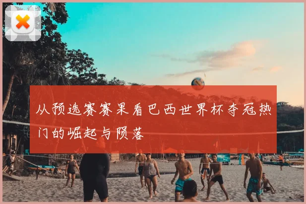 从预选赛赛果看巴西世界杯夺冠热门的崛起与陨落
