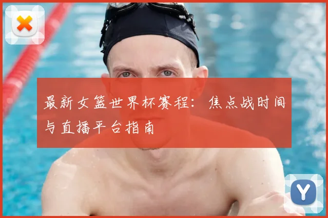 最新女篮世界杯赛程:焦点战时间与直播平台指南