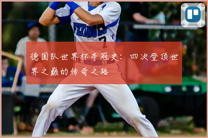 德国队世界杯夺冠史：四次登顶世界之巅的传奇之路