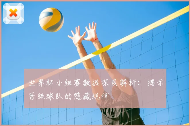世界杯小组赛数据深度解析：揭示晋级球队的隐藏规律