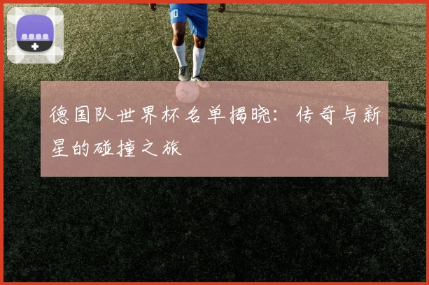 德国队世界杯名单揭晓：传奇与新星的碰撞之旅