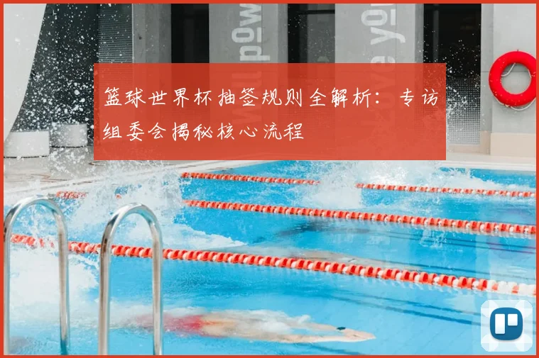 篮球世界杯抽签规则全解析：专访组委会揭秘核心流程