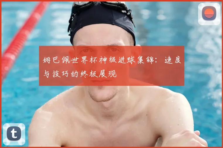 姆巴佩世界杯神级进球集锦：速度与技巧的终极展现