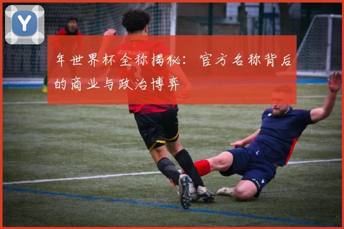 年世界杯全称揭秘:官方名称背后的商业与政治博弈
