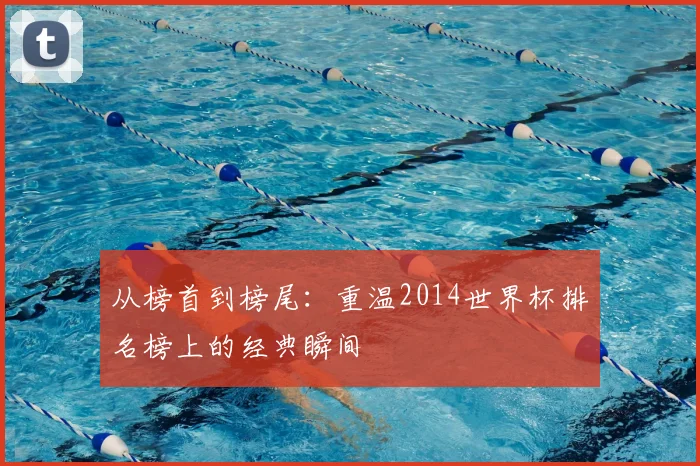 从榜首到榜尾：重温2014世界杯排名榜上的经典瞬间