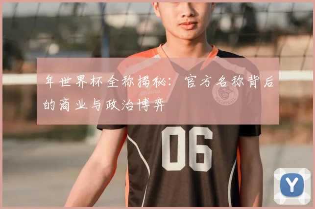 年世界杯全称揭秘:官方名称背后的商业与政治博弈