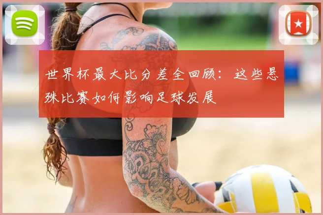 世界杯最大比分差全回顾:这些悬殊比赛如何影响足球发展