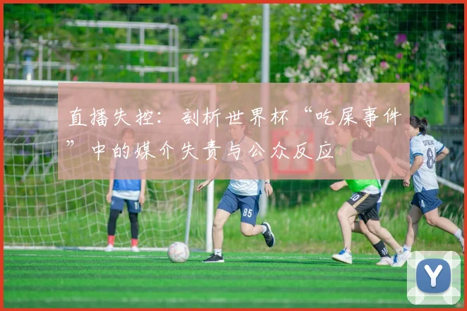 直播失控：剖析世界杯“吃屎事件”中的媒介失责与公众反应