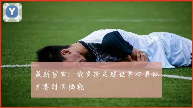 最新官宣：俄罗斯足球世界杯具体开赛时间揭晓