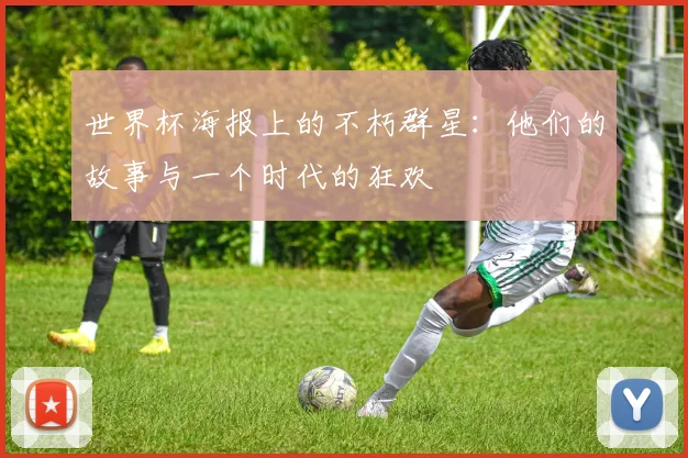 世界杯海报上的不朽群星：他们的故事与一个时代的狂欢
