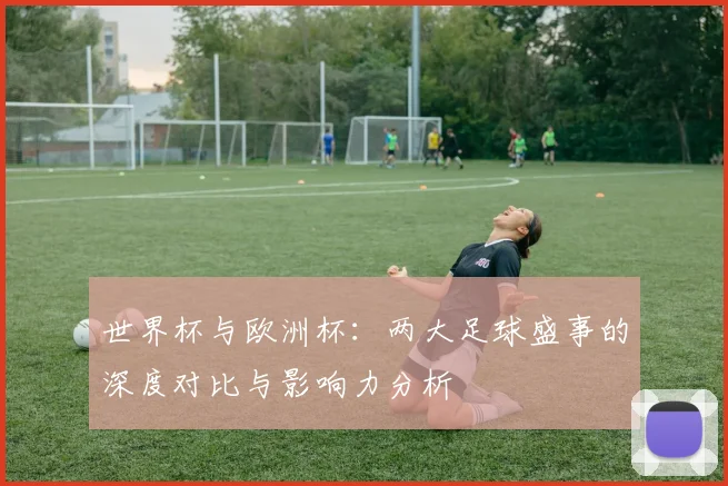 世界杯与欧洲杯：两大足球盛事的深度对比与影响力分析