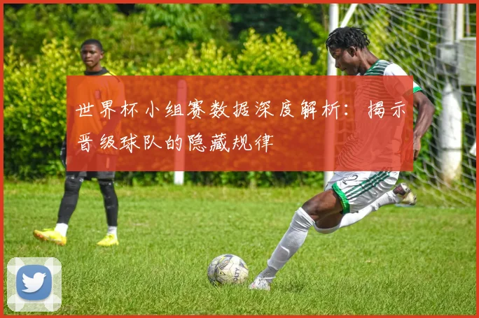 世界杯小组赛数据深度解析:揭示晋级球队的隐藏规律