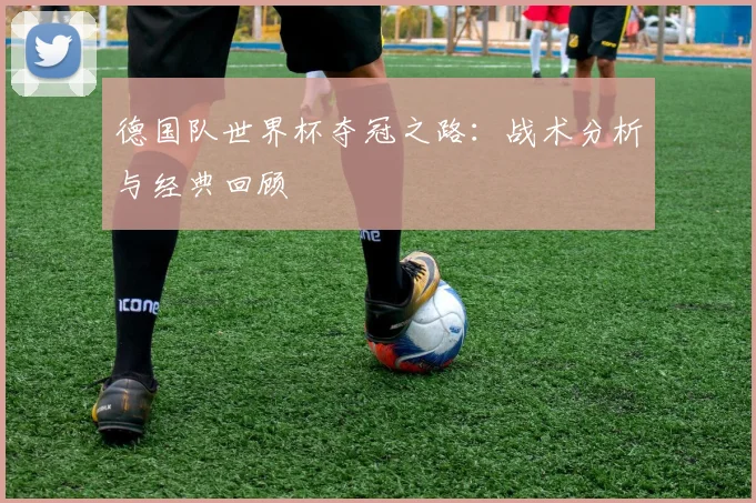 德国队世界杯夺冠之路：战术分析与经典回顾