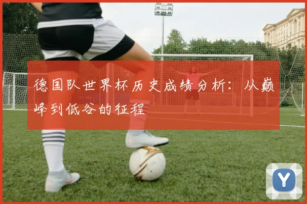 德国队世界杯历史成绩分析：从巅峰到低谷的征程
