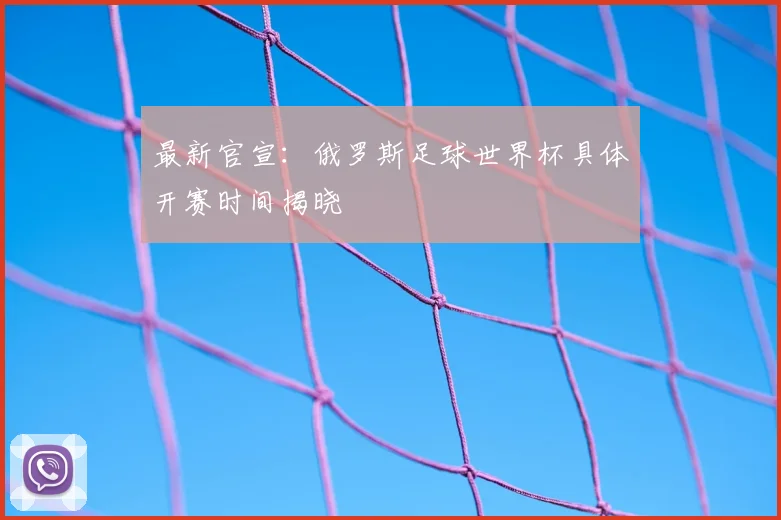 最新官宣:俄罗斯足球世界杯具体开赛时间揭晓