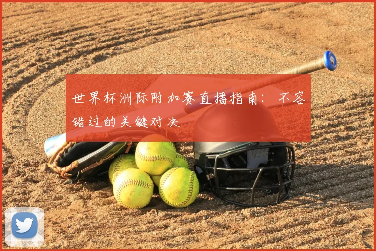 世界杯洲际附加赛直播指南：不容错过的关键对决