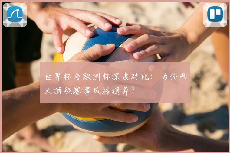 世界杯与欧洲杯深度对比:为何两大顶级赛事风格迥异?