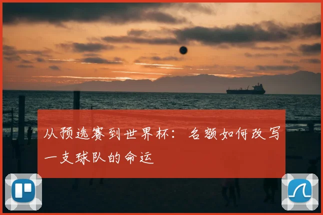 从预选赛到世界杯：名额如何改写一支球队的命运