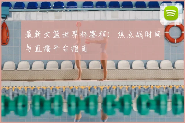 最新女篮世界杯赛程:焦点战时间与直播平台指南