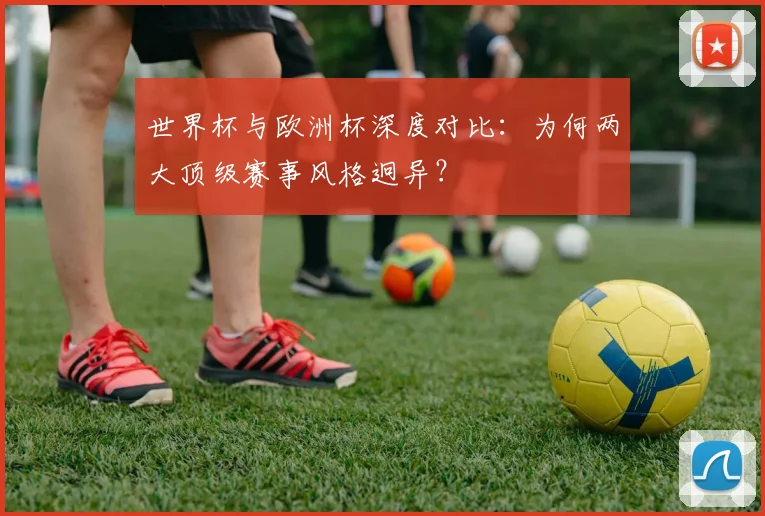 世界杯与欧洲杯深度对比:为何两大顶级赛事风格迥异?