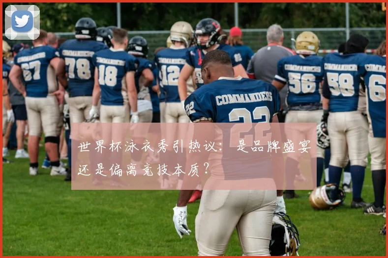 世界杯泳衣秀引热议：是品牌盛宴还是偏离竞技本质？