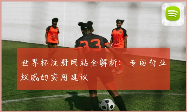世界杯注册网站全解析：专访行业权威的实用建议