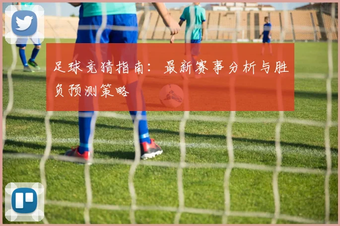 足球竞猜指南：最新赛事分析与胜负预测策略
