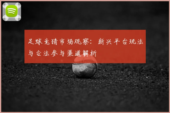 足球竞猜市场观察：新兴平台玩法与合法参与渠道解析