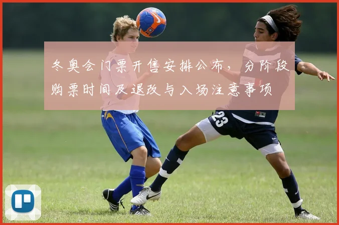 冬奥会门票开售安排公布，分阶段购票时间及退改与入场注意事项