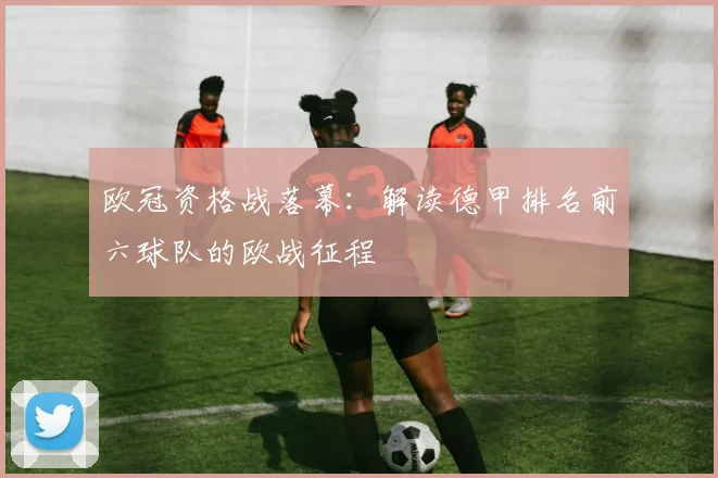 欧冠资格战落幕：解读德甲排名前六球队的欧战征程