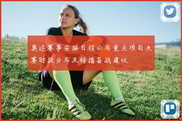 奥运赛事安排日程公布重点项目决赛时段分布及转播备战建议