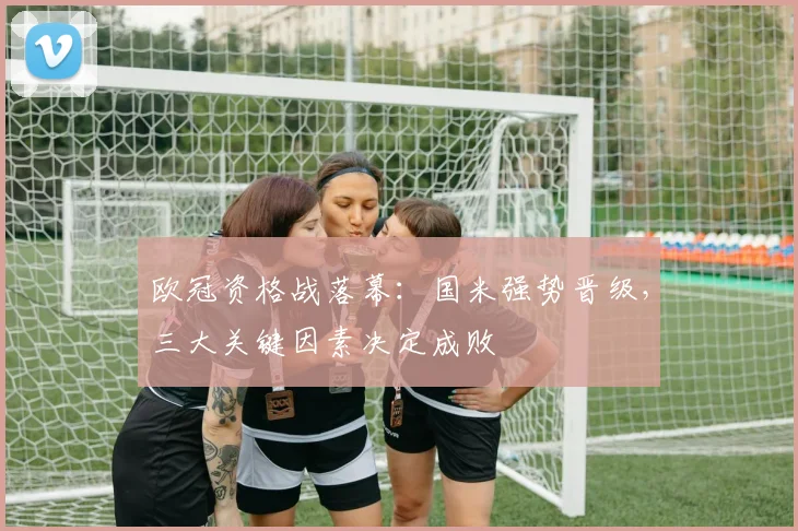 欧冠资格战落幕：国米强势晋级，三大关键因素决定成败