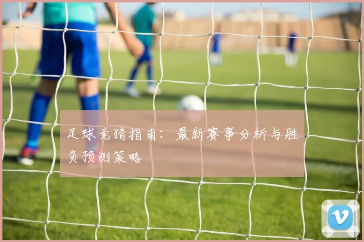 足球竞猜指南：最新赛事分析与胜负预测策略