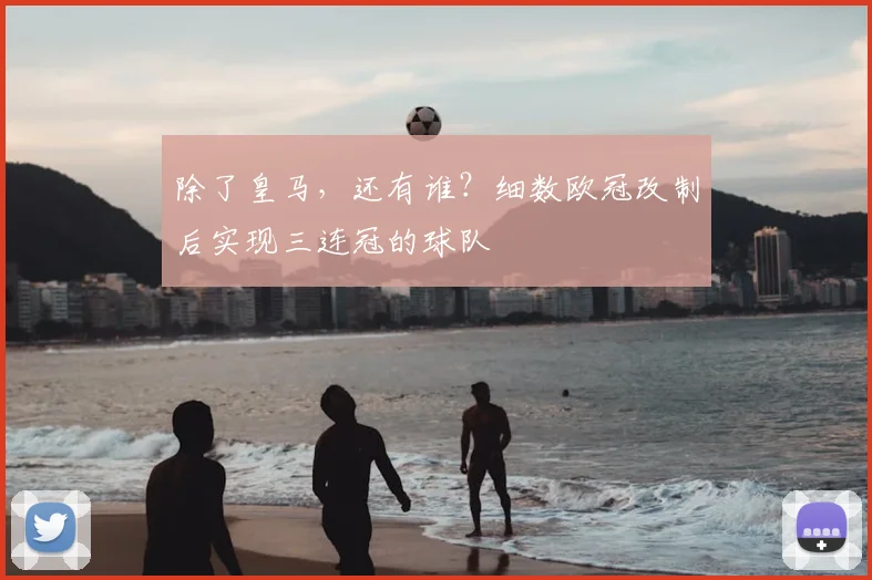 除了皇马，还有谁？细数欧冠改制后实现三连冠的球队