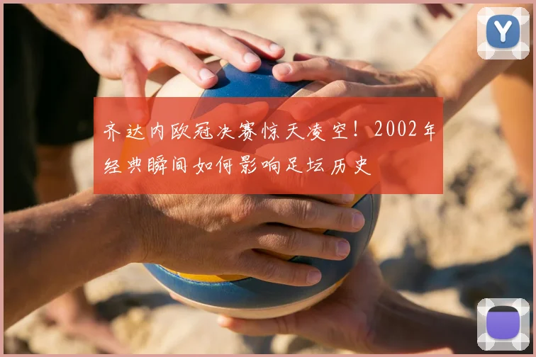 齐达内欧冠决赛惊天凌空！2002年经典瞬间如何影响足坛历史