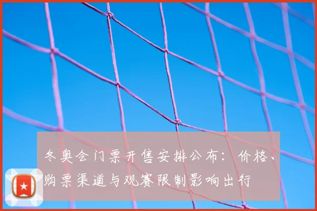 冬奥会门票开售安排公布：价格、购票渠道与观赛限制影响出行