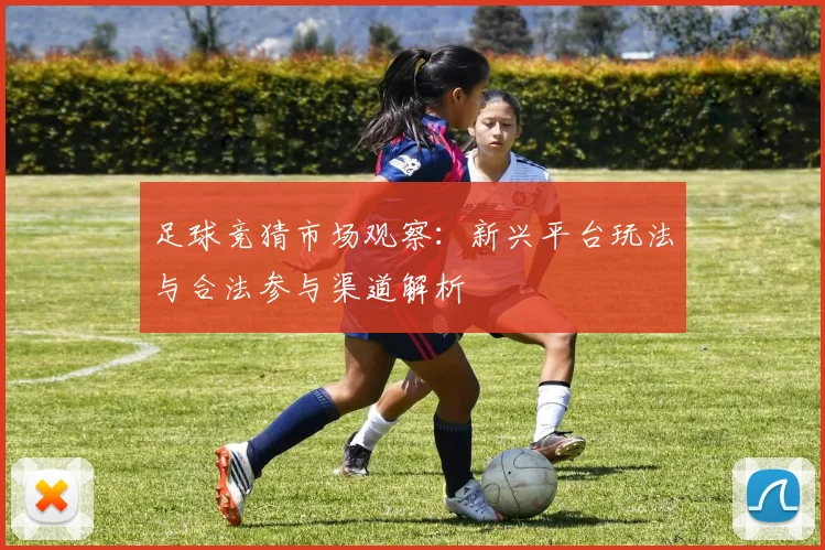 足球竞猜市场观察：新兴平台玩法与合法参与渠道解析