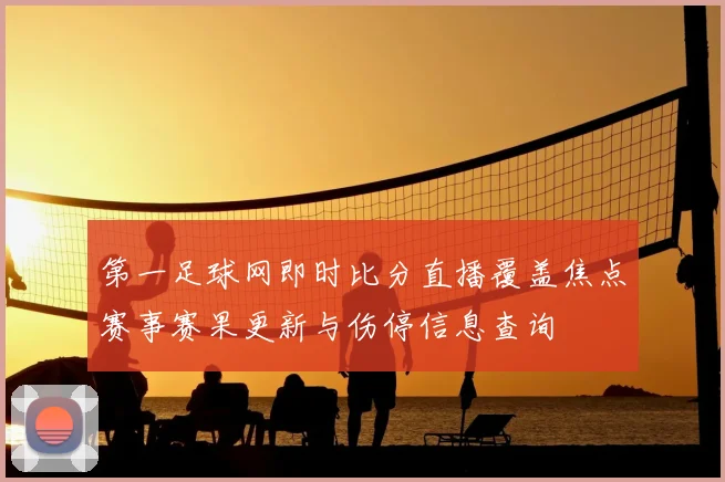 第一足球网即时比分直播覆盖焦点赛事赛果更新与伤停信息查询