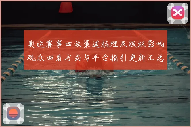 奥运赛事回放渠道梳理及版权影响观众回看方式与平台指引更新汇总
