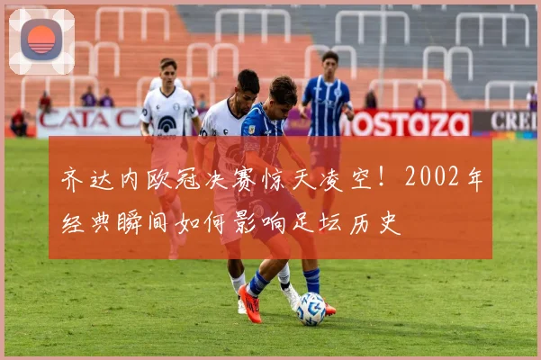 齐达内欧冠决赛惊天凌空！2002年经典瞬间如何影响足坛历史