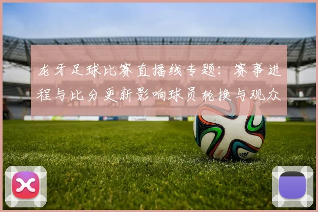 龙牙足球比赛直播线专题：赛事进程与比分更新影响球员轮换与观众观看方案