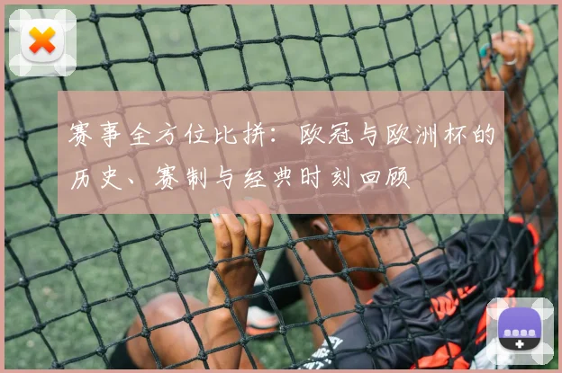 赛事全方位比拼：欧冠与欧洲杯的历史、赛制与经典时刻回顾